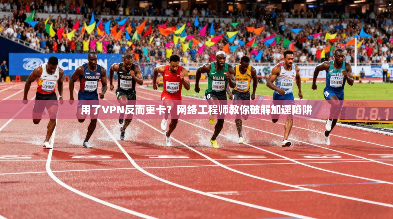 用了VPN反而更卡？网络工程师教你破解加速陷阱
