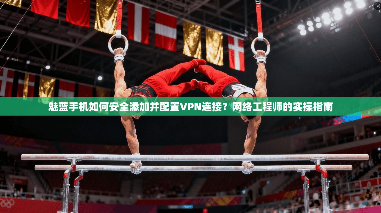 魅蓝手机如何安全添加并配置VPN连接？网络工程师的实操指南
