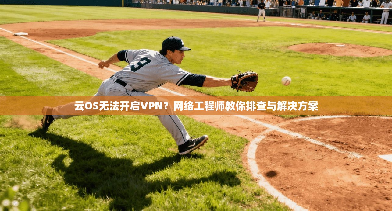 云OS无法开启VPN？网络工程师教你排查与解决方案