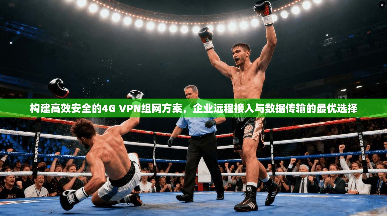 构建高效安全的4G VPN组网方案，企业远程接入与数据传输的最优选择