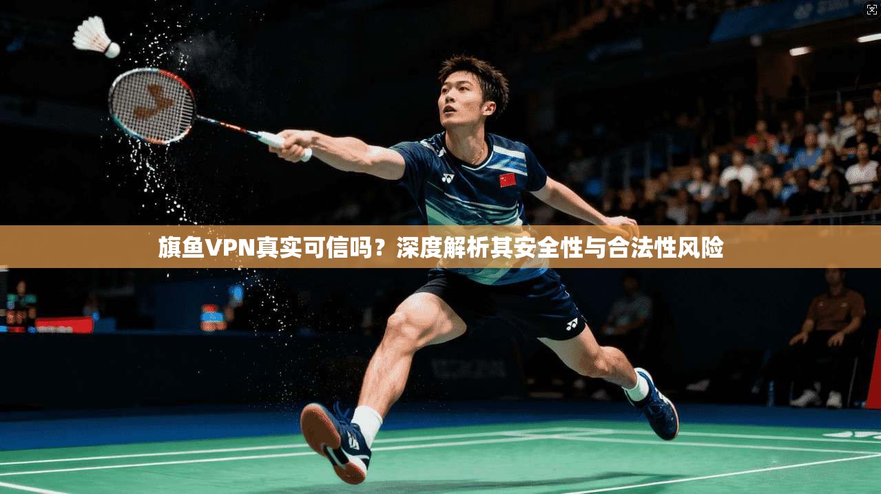 旗鱼VPN真实可信吗？深度解析其安全性与合法性风险