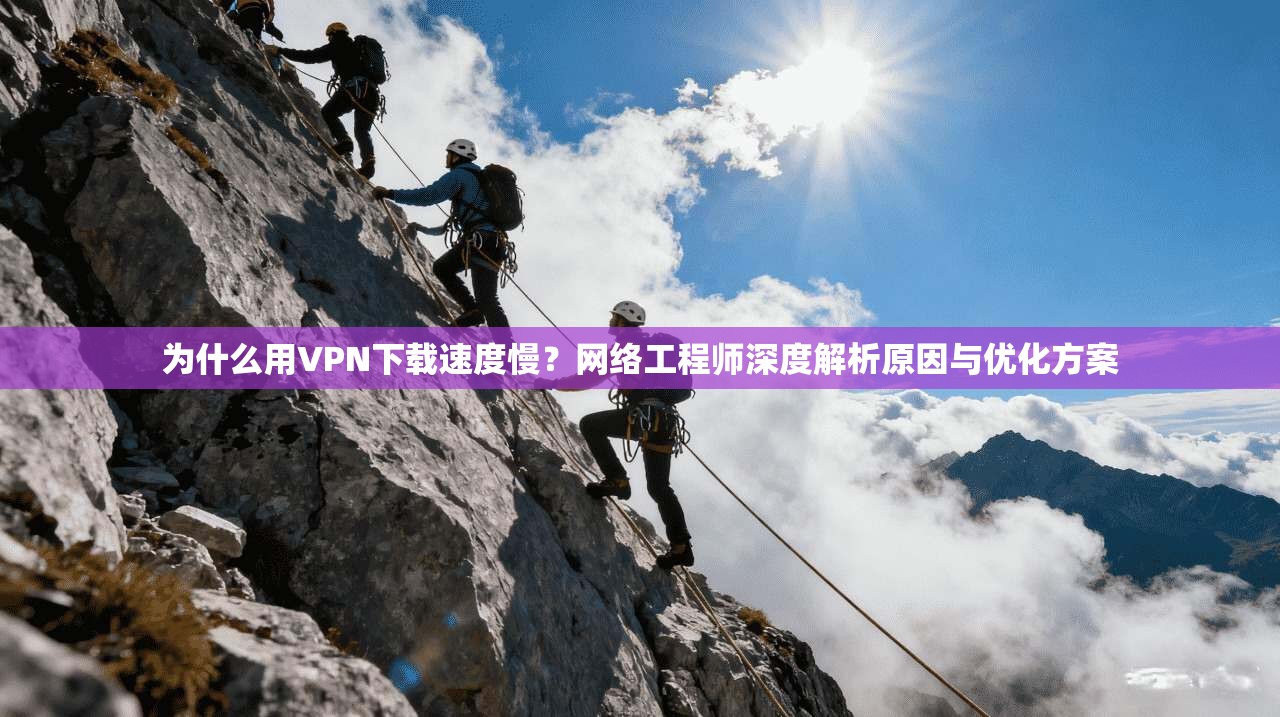 为什么用VPN下载速度慢？网络工程师深度解析原因与优化方案