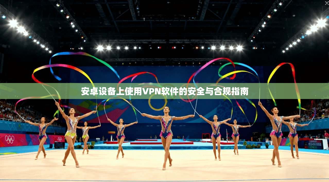 安卓设备上使用VPN软件的安全与合规指南