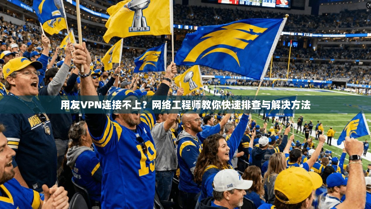 用友VPN连接不上？网络工程师教你快速排查与解决方法