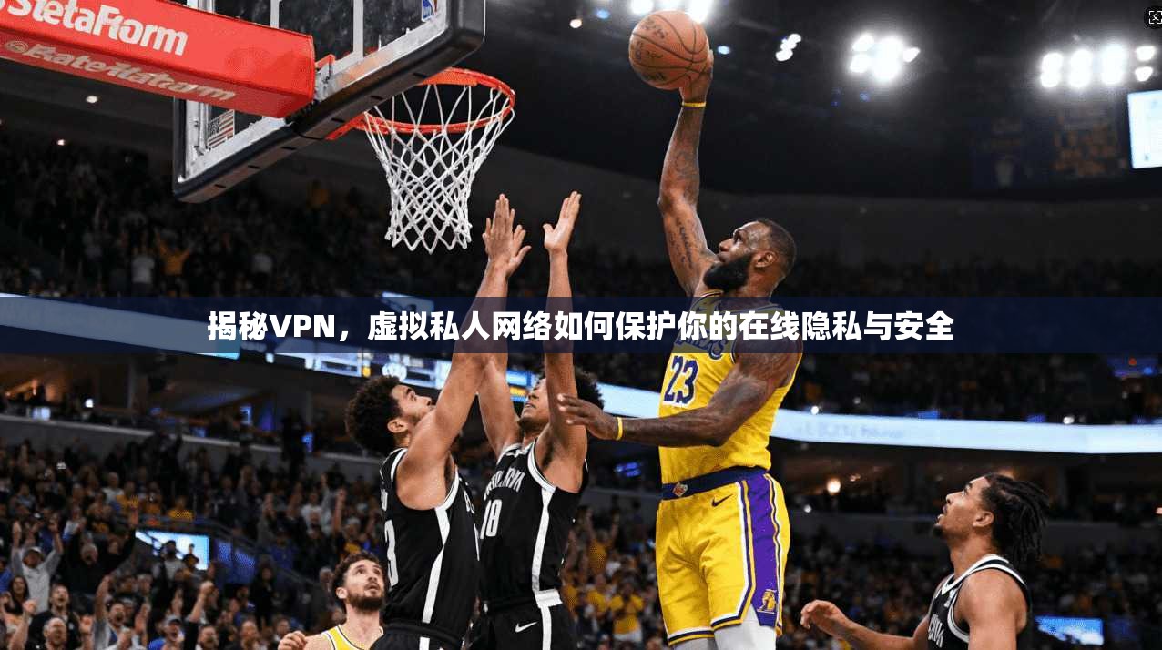 揭秘VPN，虚拟私人网络如何保护你的在线隐私与安全
