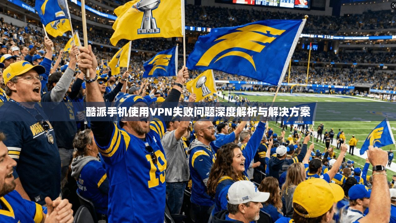 酷派手机使用VPN失败问题深度解析与解决方案