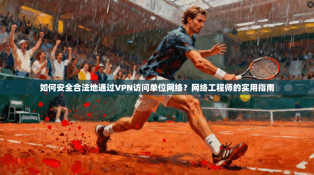 如何安全合法地通过VPN访问单位网络？网络工程师的实用指南