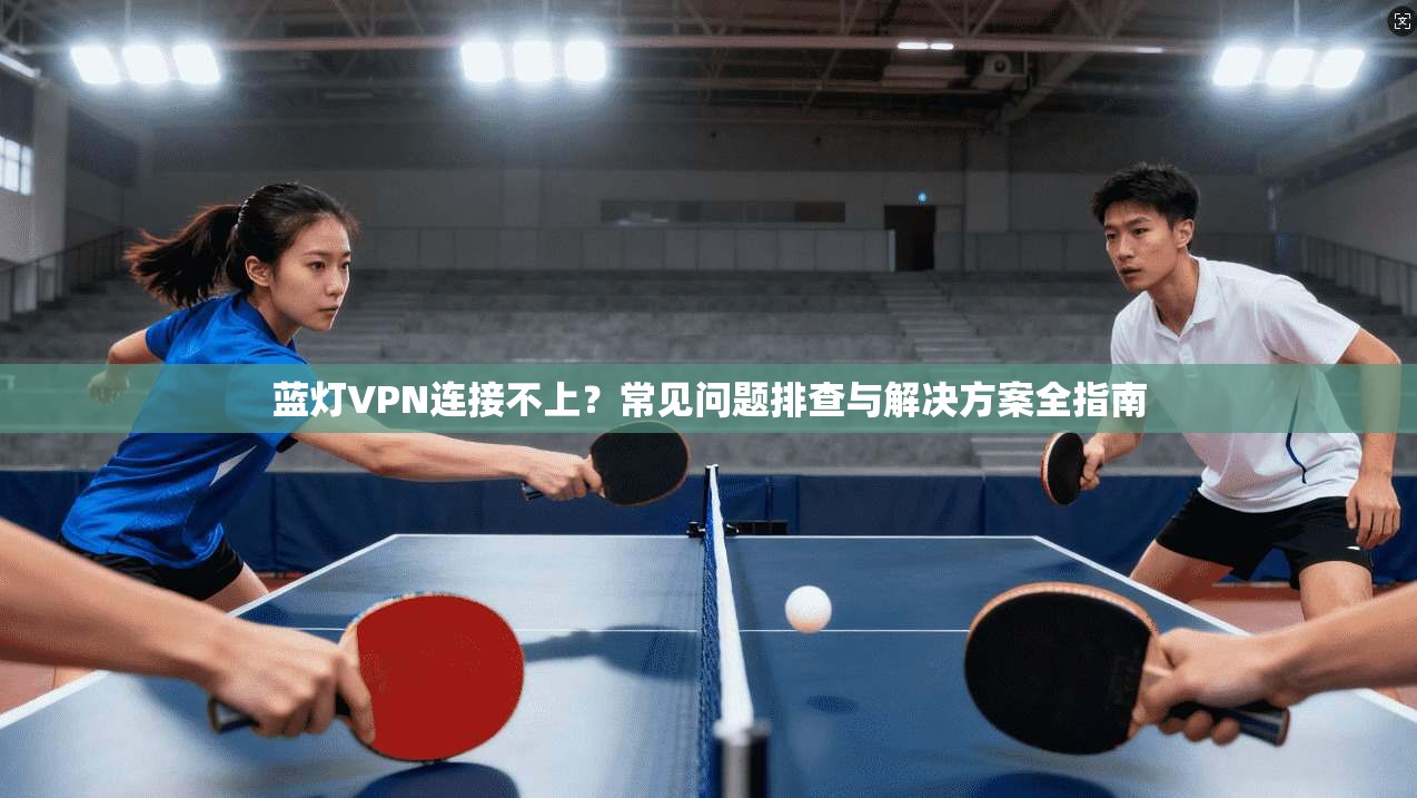蓝灯VPN连接不上？常见问题排查与解决方案全指南