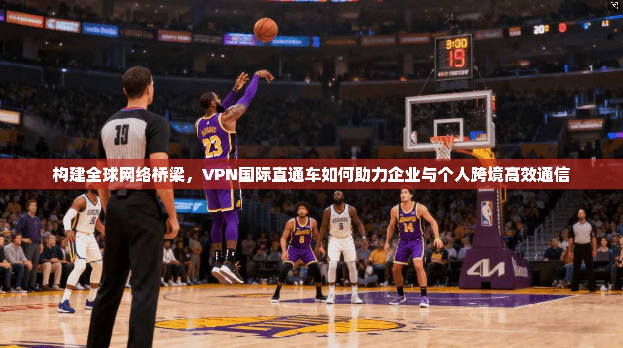 构建全球网络桥梁，VPN国际直通车如何助力企业与个人跨境高效通信