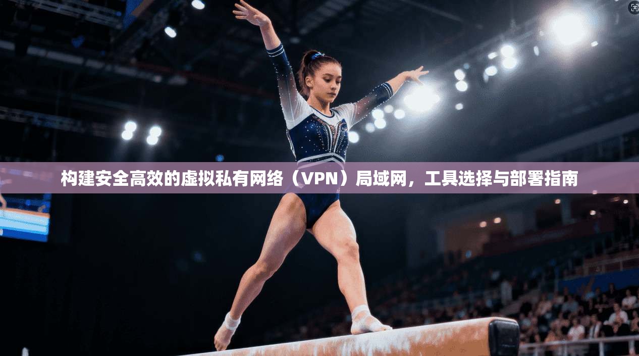构建安全高效的虚拟私有网络（VPN）局域网，工具选择与部署指南