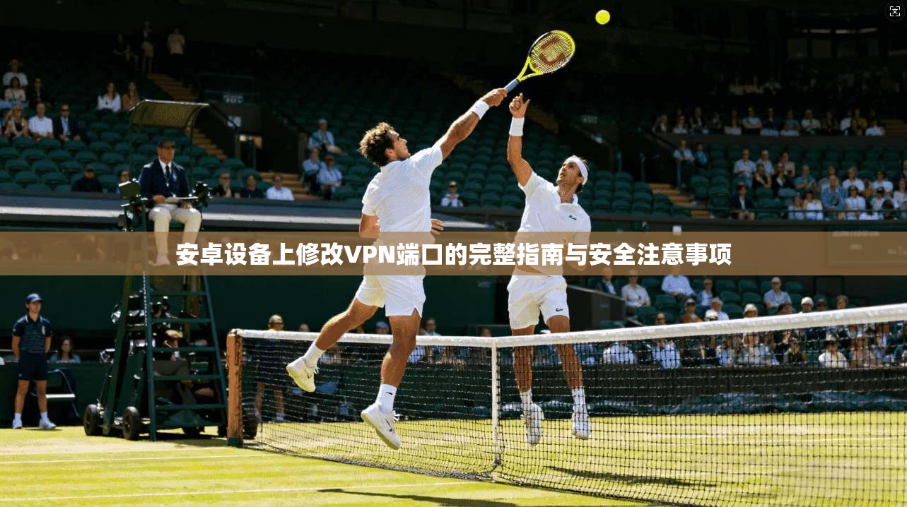 安卓设备上修改VPN端口的完整指南与安全注意事项