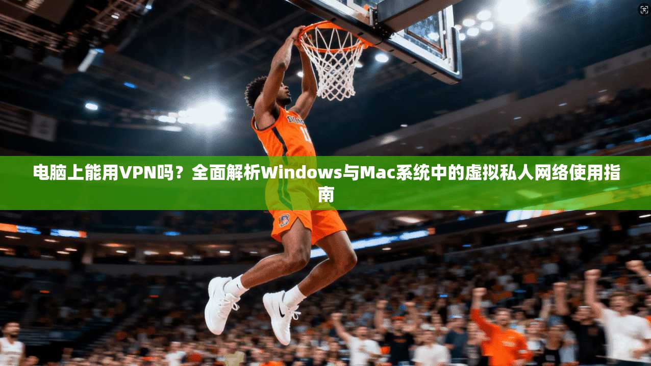 电脑上能用VPN吗？全面解析Windows与Mac系统中的虚拟私人网络使用指南