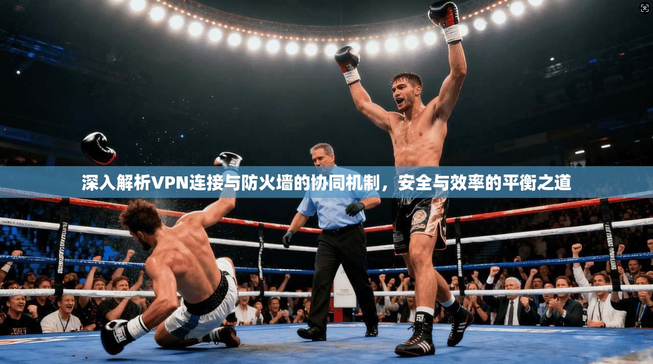 深入解析VPN连接与防火墙的协同机制，安全与效率的平衡之道