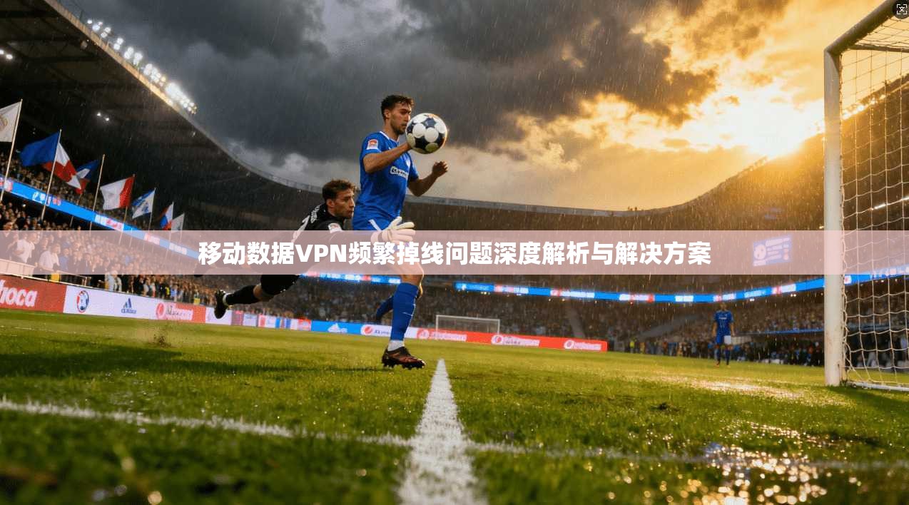 移动数据VPN频繁掉线问题深度解析与解决方案