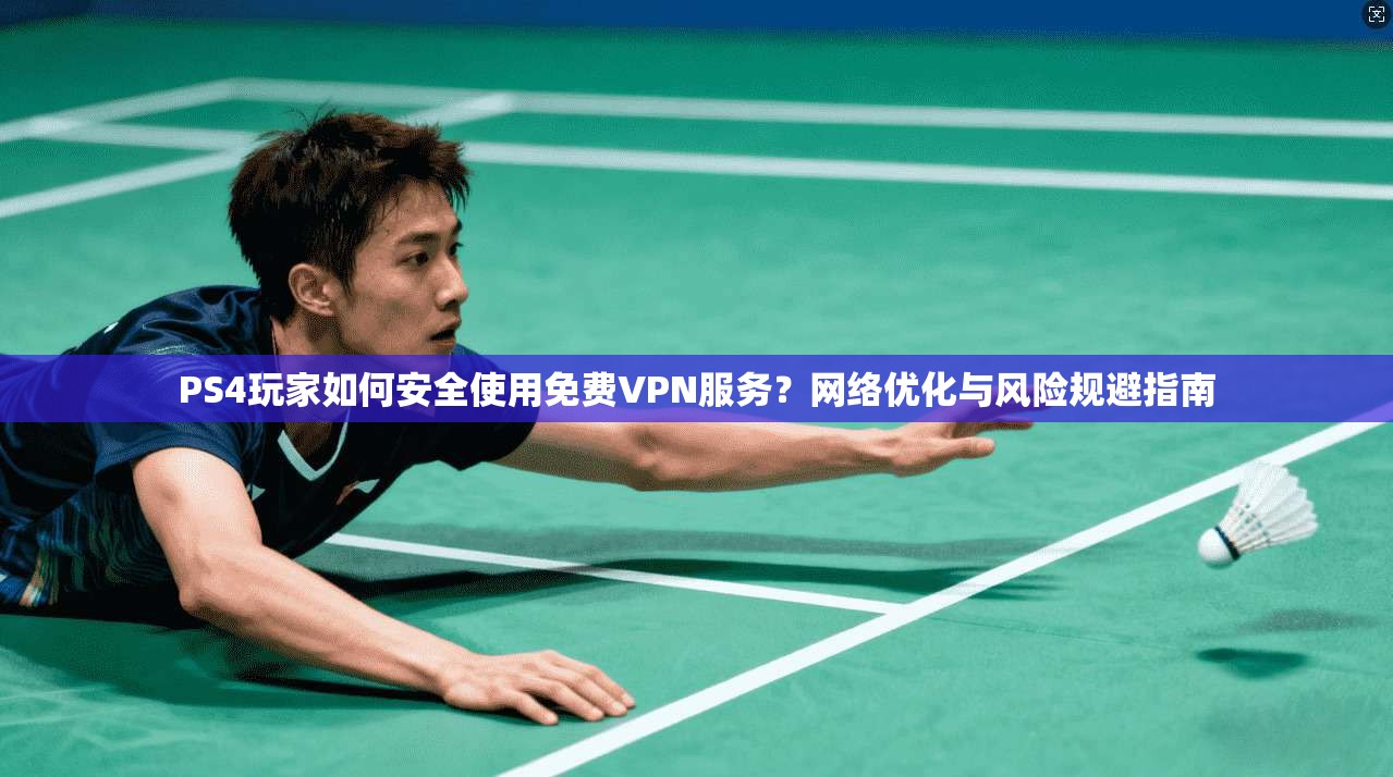 PS4玩家如何安全使用免费VPN服务？网络优化与风险规避指南