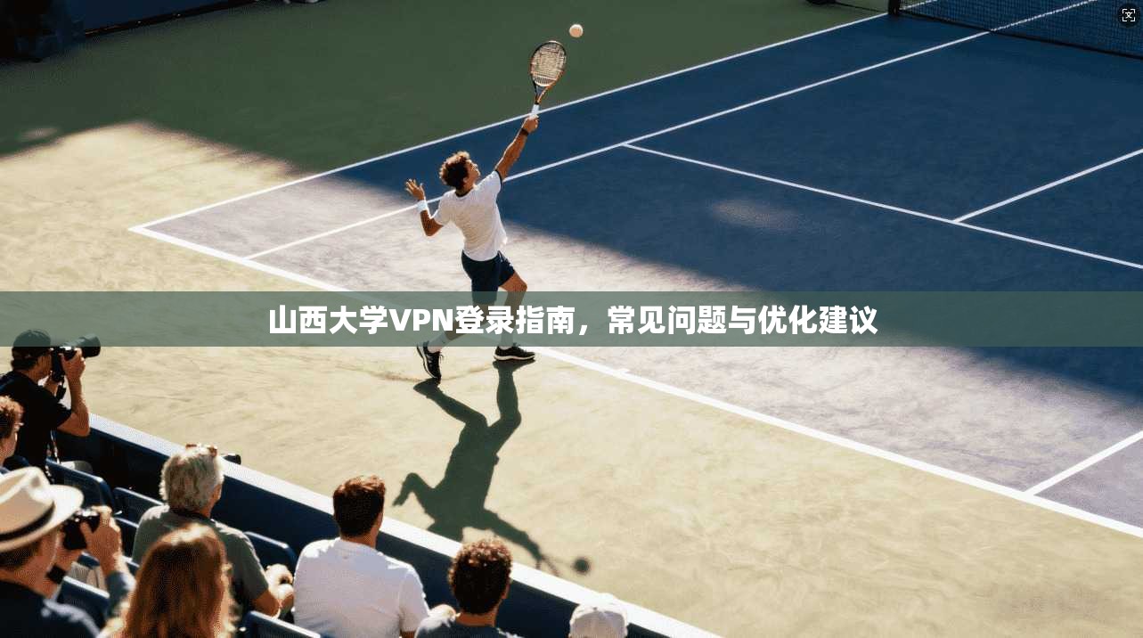 山西大学VPN登录指南，常见问题与优化建议