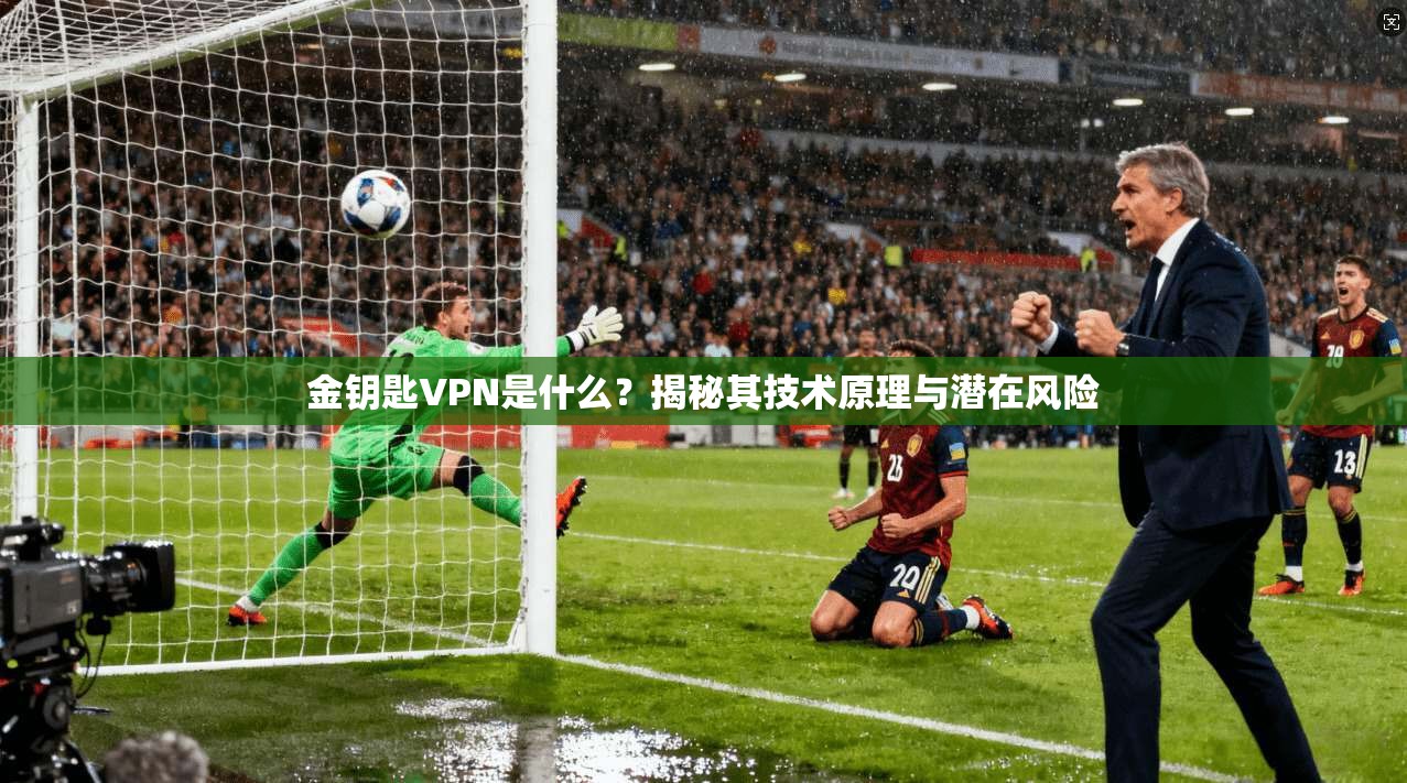 金钥匙VPN是什么？揭秘其技术原理与潜在风险
