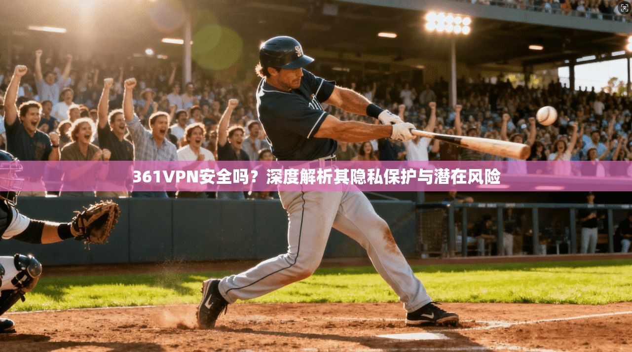 361VPN安全吗？深度解析其隐私保护与潜在风险
