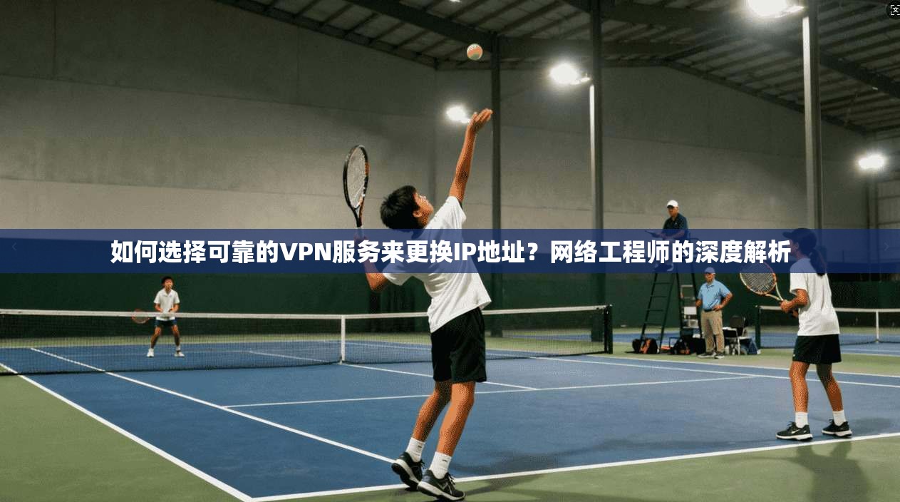 如何选择可靠的VPN服务来更换IP地址？网络工程师的深度解析