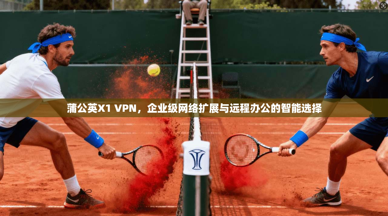 蒲公英X1 VPN，企业级网络扩展与远程办公的智能选择