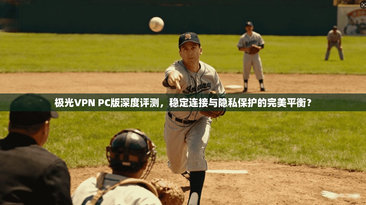 极光VPN PC版深度评测，稳定连接与隐私保护的完美平衡？