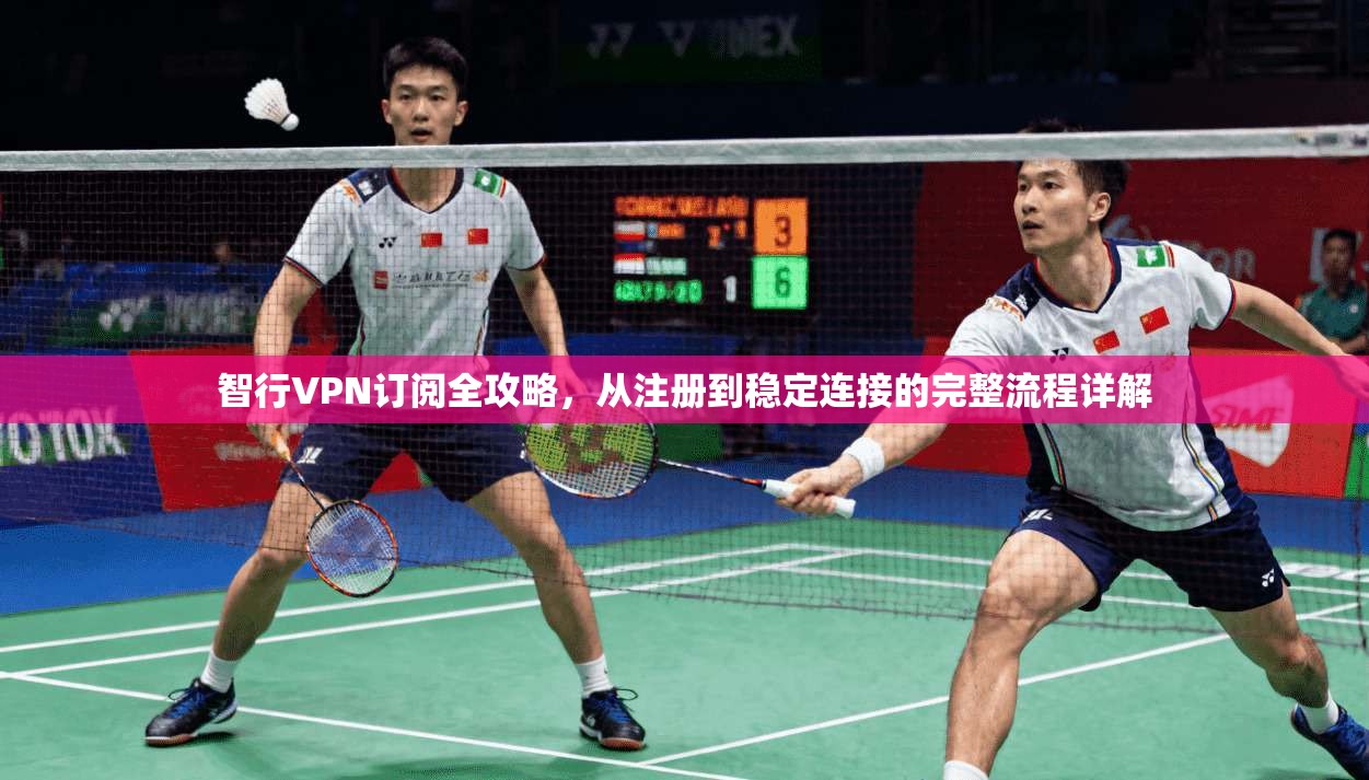 智行VPN订阅全攻略，从注册到稳定连接的完整流程详解