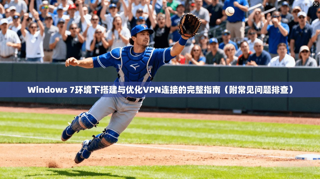 Windows 7环境下搭建与优化VPN连接的完整指南（附常见问题排查）