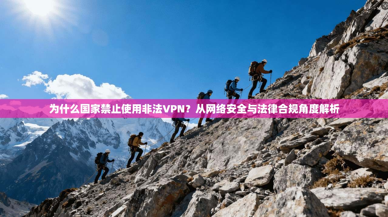 为什么国家禁止使用非法VPN？从网络安全与法律合规角度解析