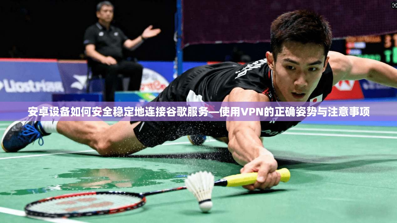 安卓设备如何安全稳定地连接谷歌服务—使用VPN的正确姿势与注意事项