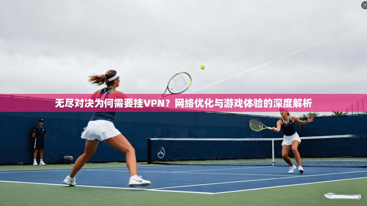 无尽对决为何需要挂VPN？网络优化与游戏体验的深度解析