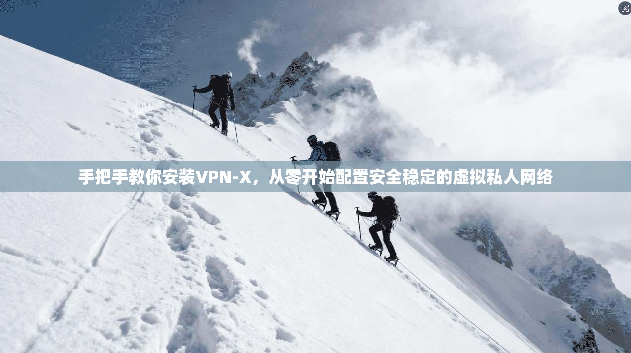 手把手教你安装VPN-X，从零开始配置安全稳定的虚拟私人网络