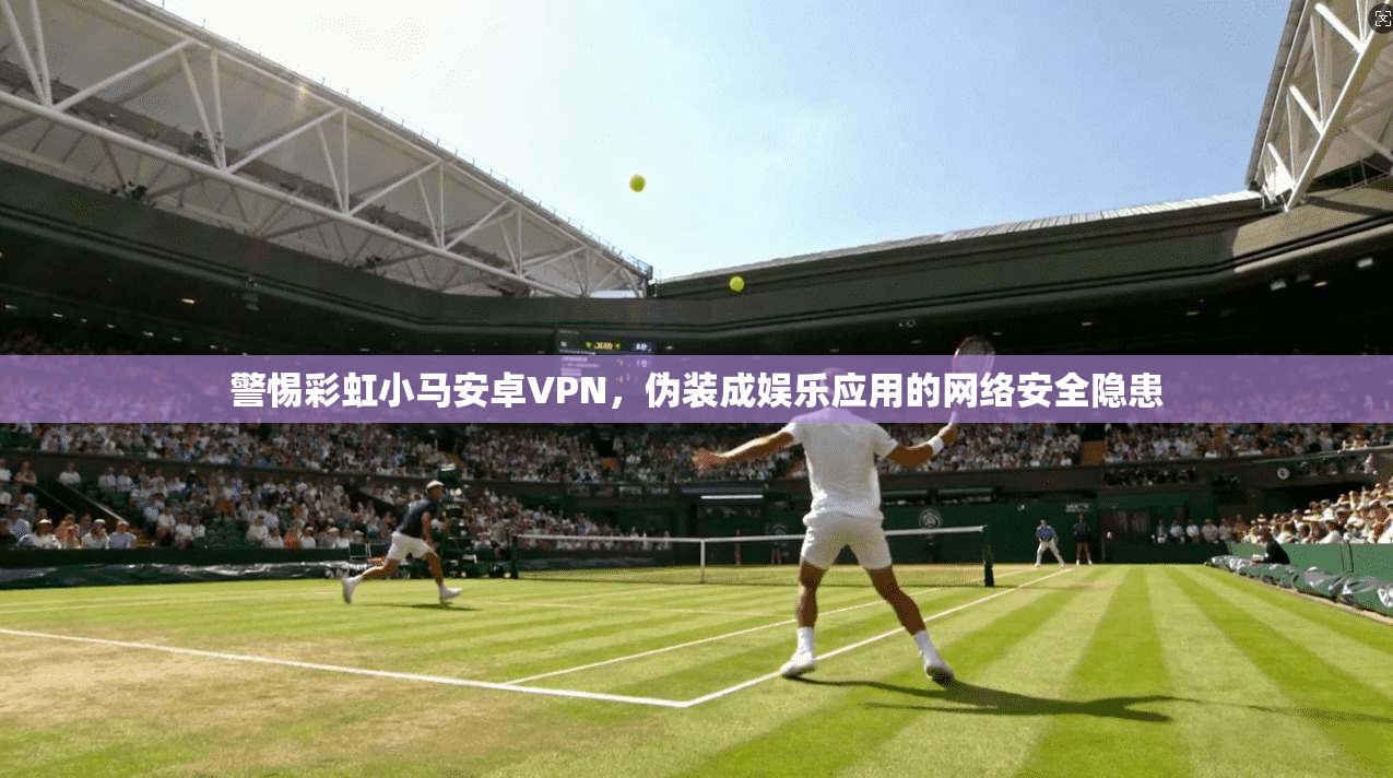 警惕彩虹小马安卓VPN，伪装成娱乐应用的网络安全隐患