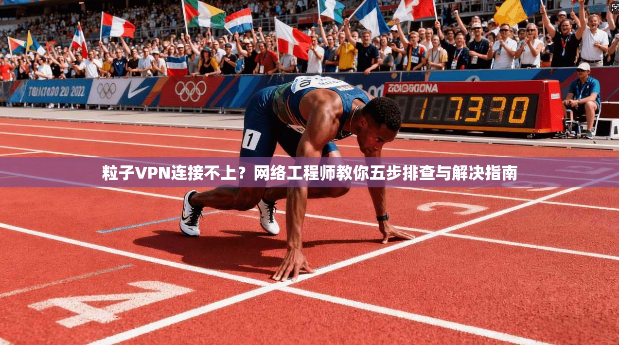 粒子VPN连接不上？网络工程师教你五步排查与解决指南