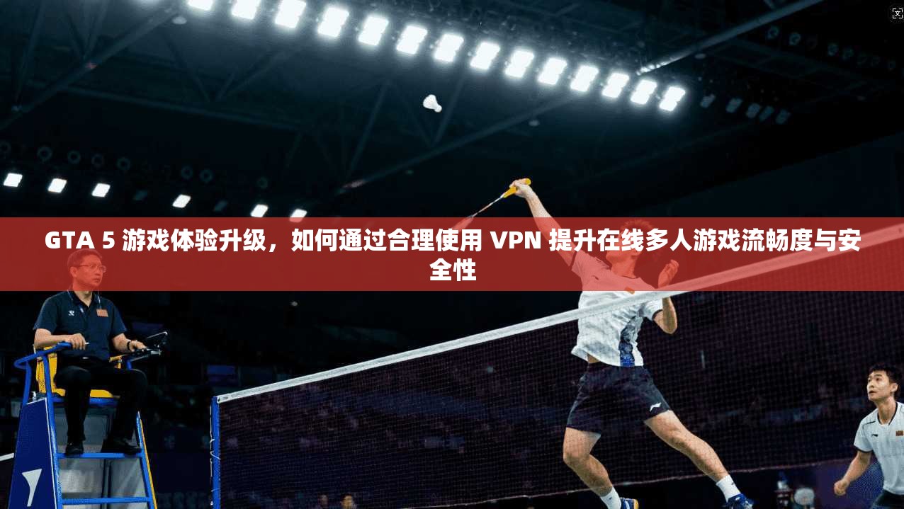 GTA 5 游戏体验升级，如何通过合理使用 VPN 提升在线多人游戏流畅度与安全性