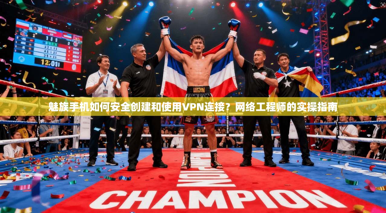 魅族手机如何安全创建和使用VPN连接？网络工程师的实操指南