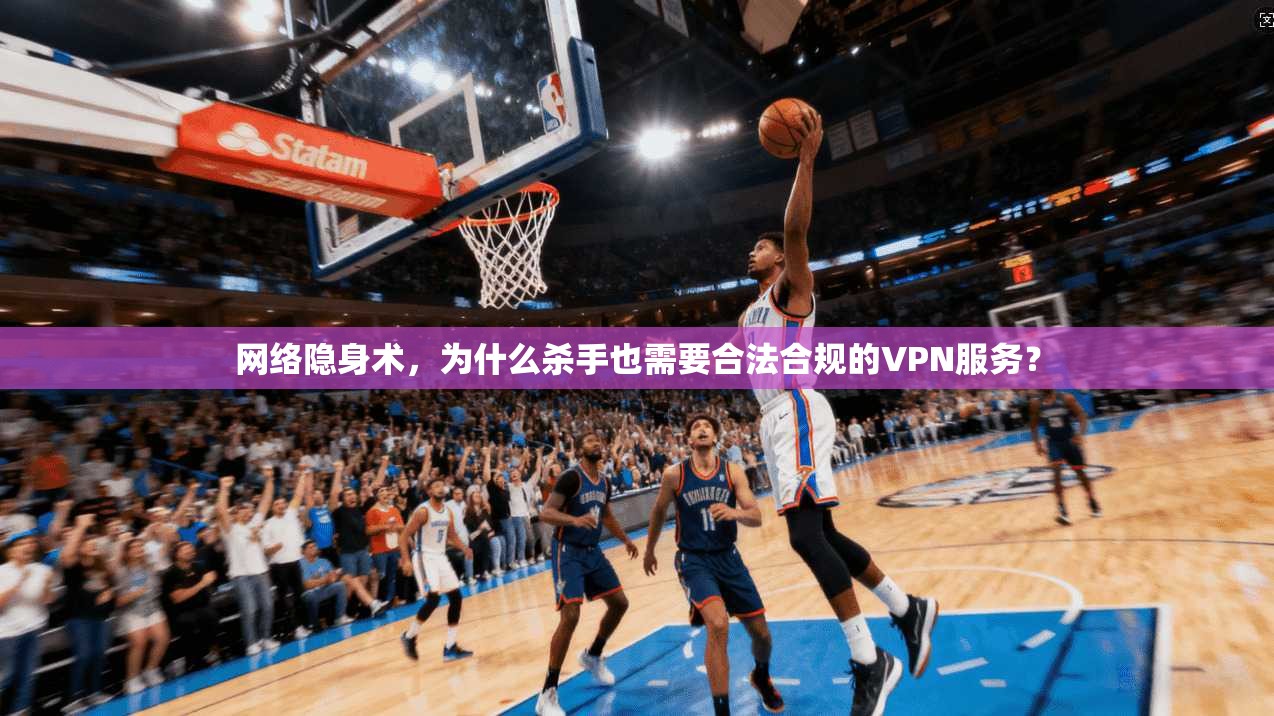 网络隐身术，为什么杀手也需要合法合规的VPN服务？