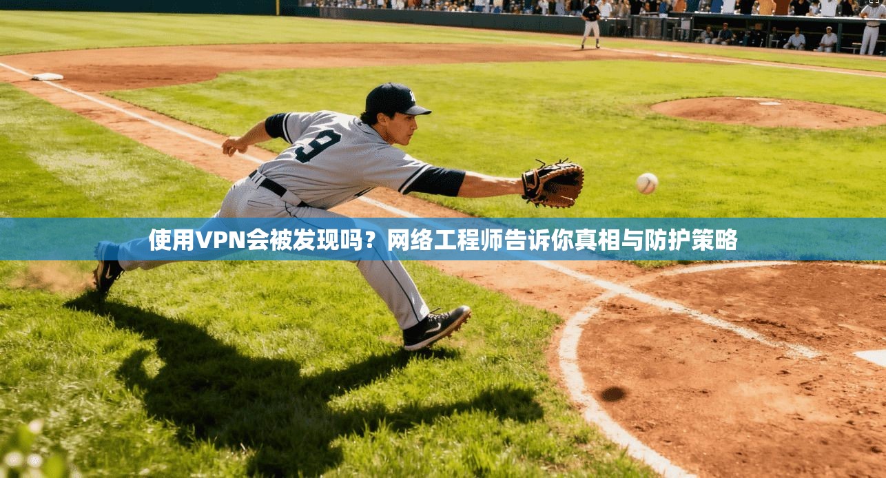 使用VPN会被发现吗？网络工程师告诉你真相与防护策略