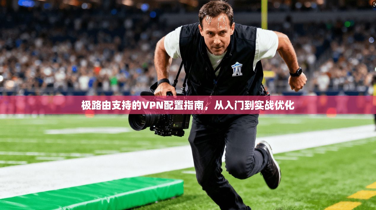 极路由支持的VPN配置指南，从入门到实战优化