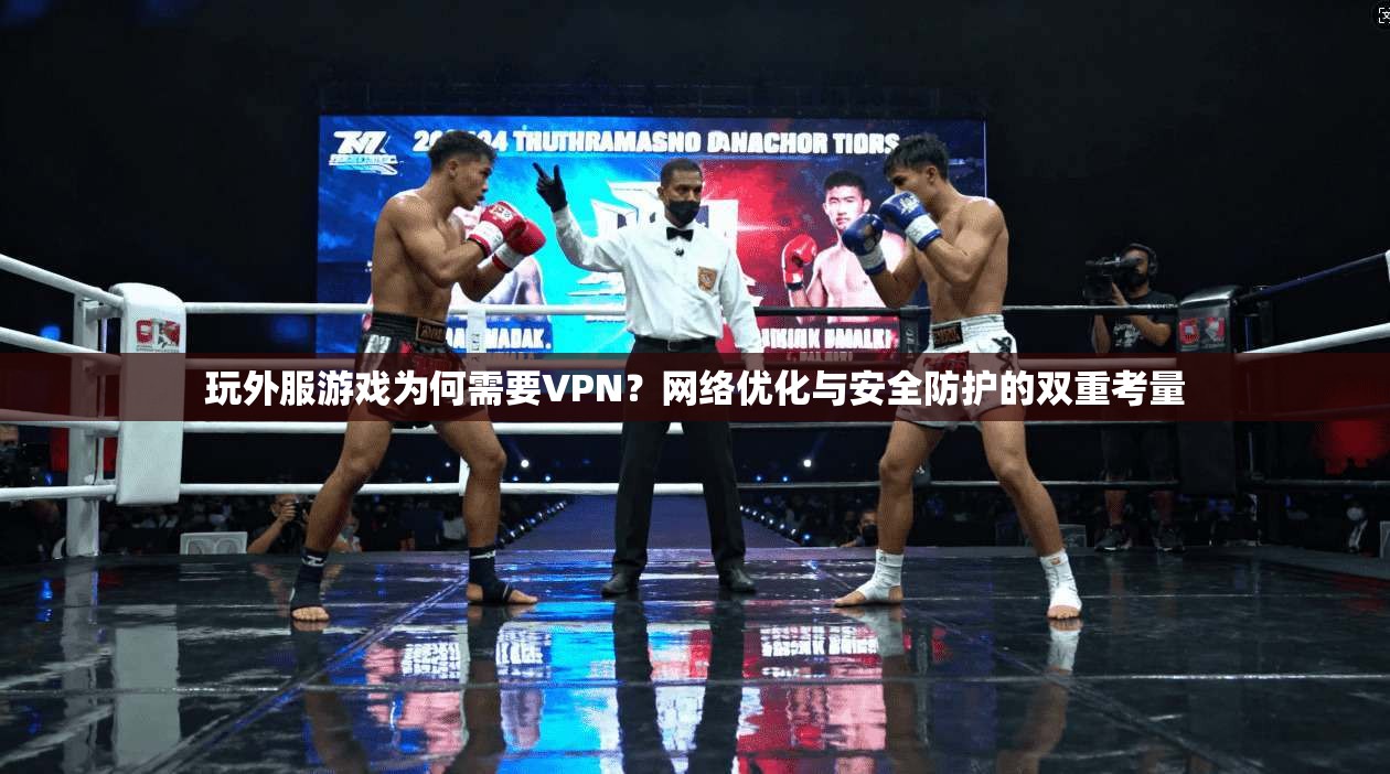 玩外服游戏为何需要VPN？网络优化与安全防护的双重考量