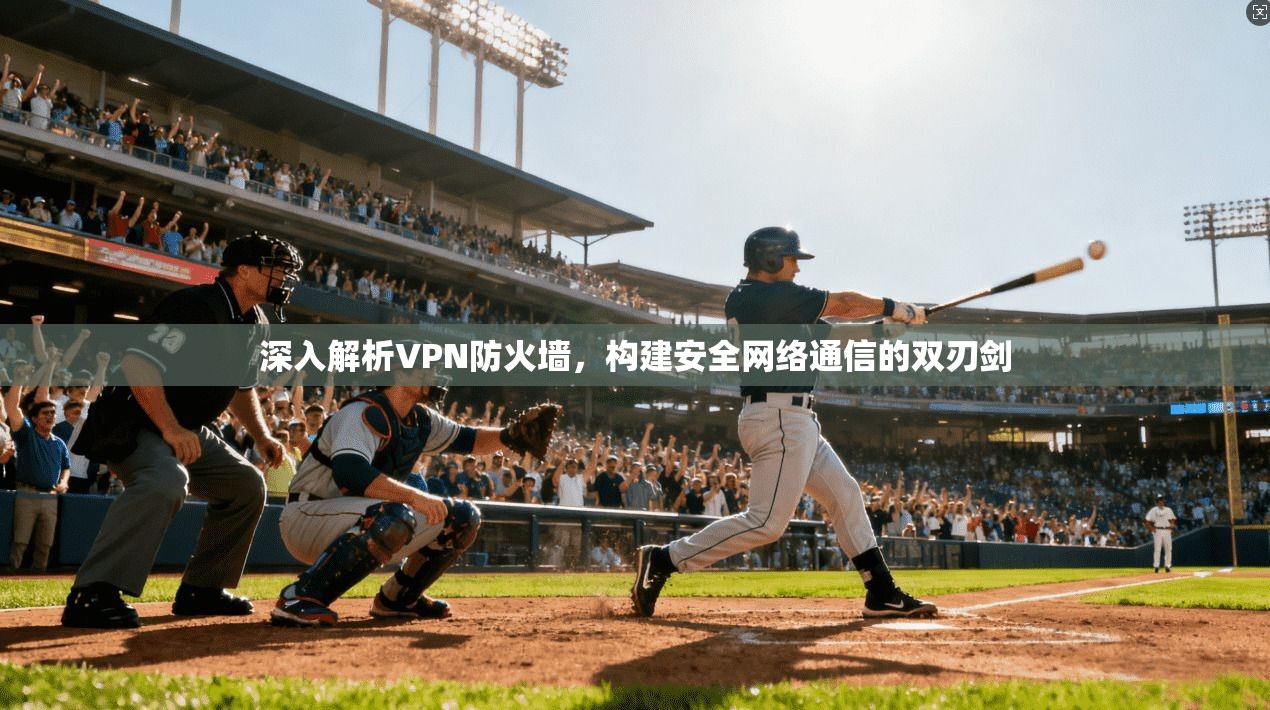 深入解析VPN防火墙，构建安全网络通信的双刃剑