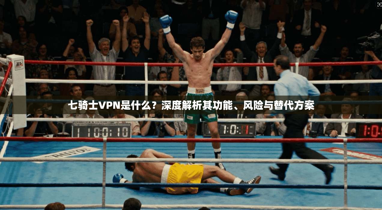 七骑士VPN是什么？深度解析其功能、风险与替代方案
