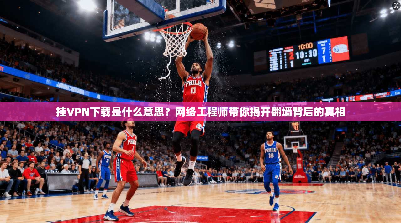挂VPN下载是什么意思？网络工程师带你揭开翻墙背后的真相