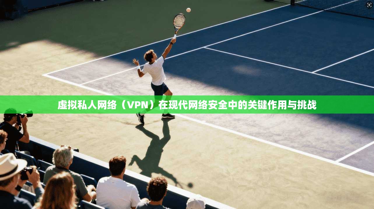 虚拟私人网络（VPN）在现代网络安全中的关键作用与挑战
