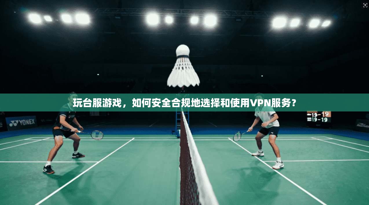 玩台服游戏，如何安全合规地选择和使用VPN服务？
