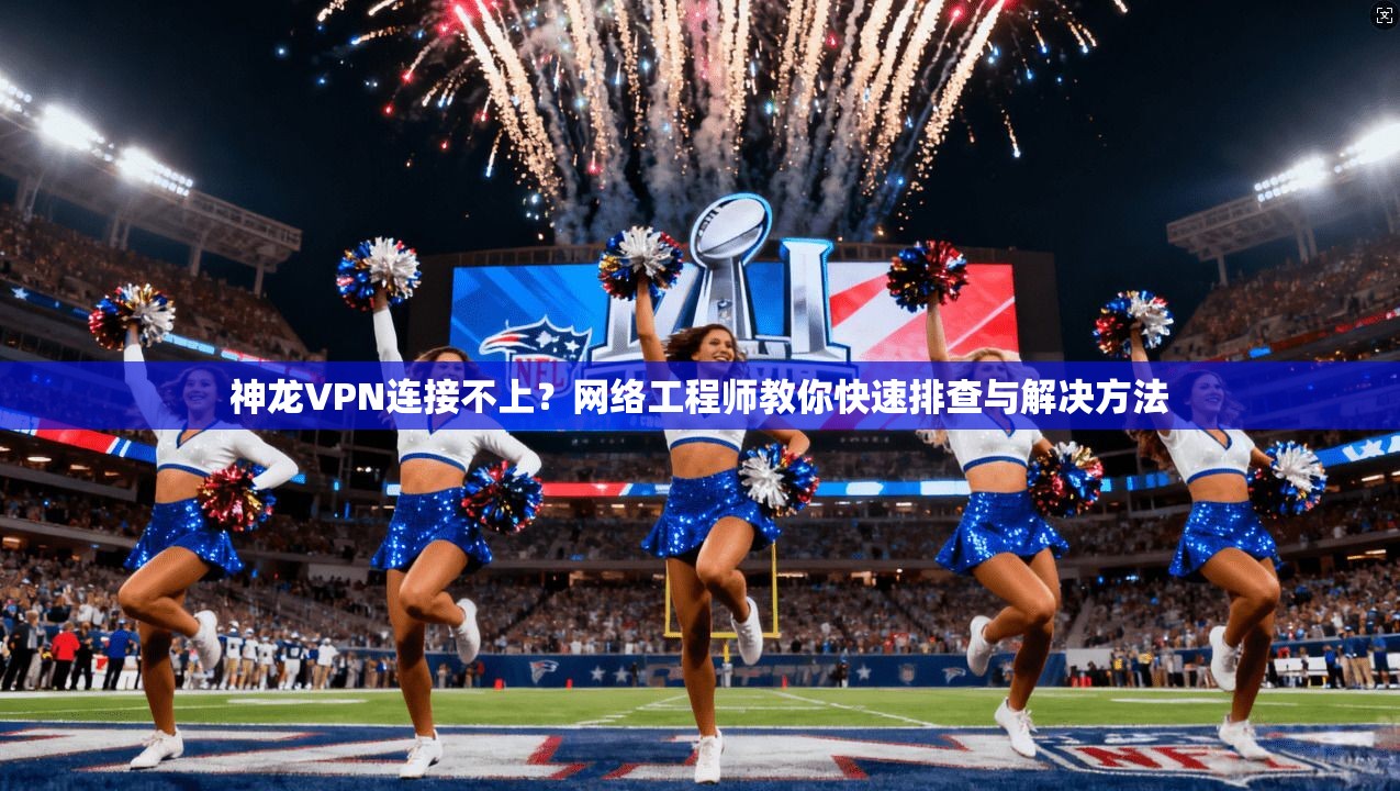 神龙VPN连接不上？网络工程师教你快速排查与解决方法