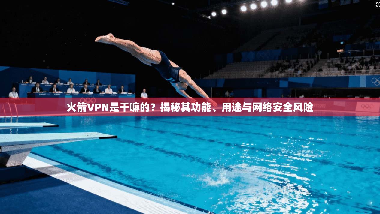 火箭VPN是干嘛的？揭秘其功能、用途与网络安全风险