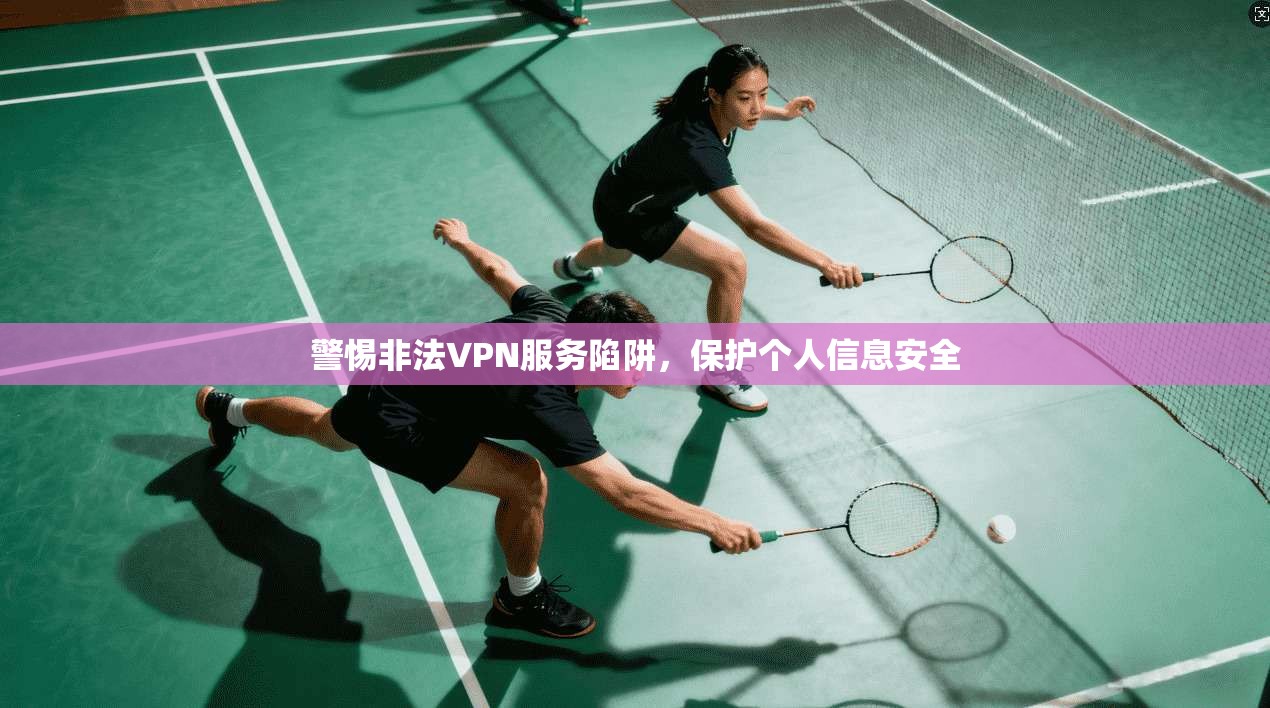 警惕非法VPN服务陷阱，保护个人信息安全