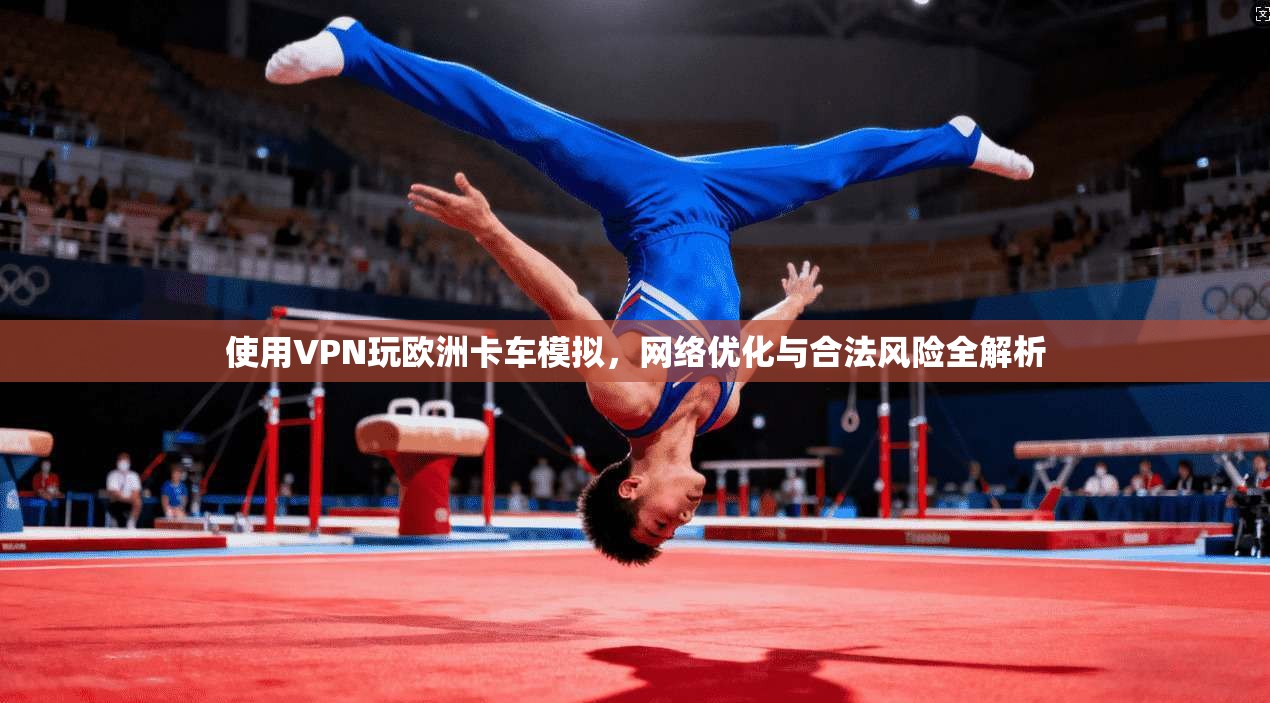 使用VPN玩欧洲卡车模拟，网络优化与合法风险全解析