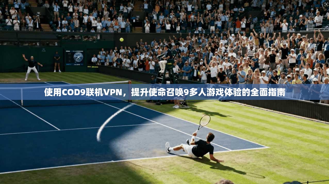 使用COD9联机VPN，提升使命召唤9多人游戏体验的全面指南