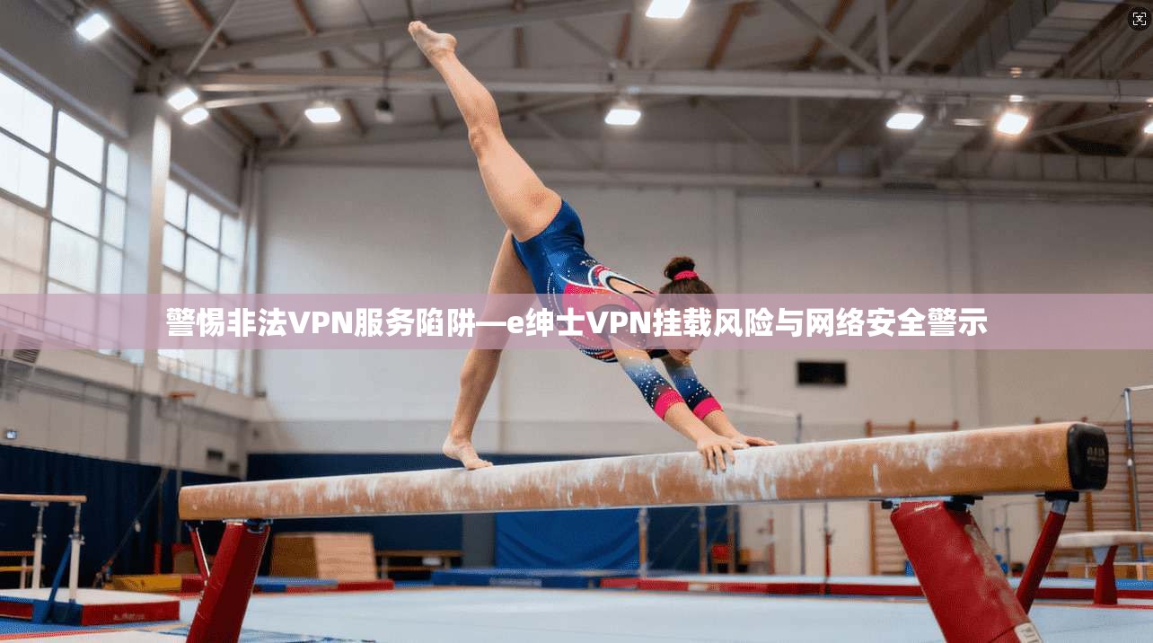 警惕非法VPN服务陷阱—e绅士VPN挂载风险与网络安全警示